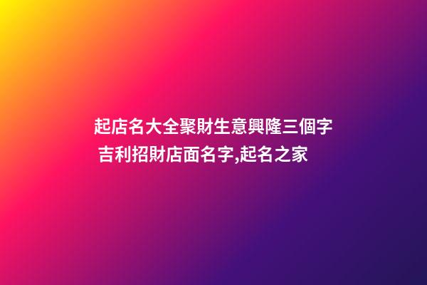 起店名大全聚財生意興隆三個字 吉利招財店面名字,起名之家